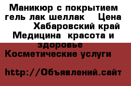 Маникюр с покрытием гель-лак/шеллак  › Цена ­ 500 - Хабаровский край Медицина, красота и здоровье » Косметические услуги   